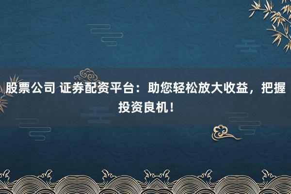 股票公司 证券配资平台：助您轻松放大收益，把握投资良机！