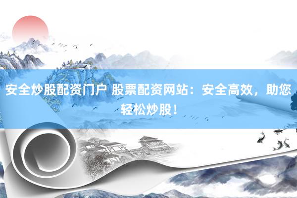 安全炒股配资门户 股票配资网站:安全高效,助您轻松炒股!