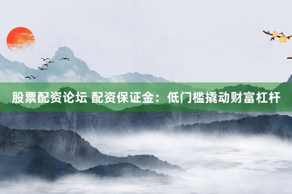 股票配资论坛 配资保证金：低门槛撬动财富杠杆