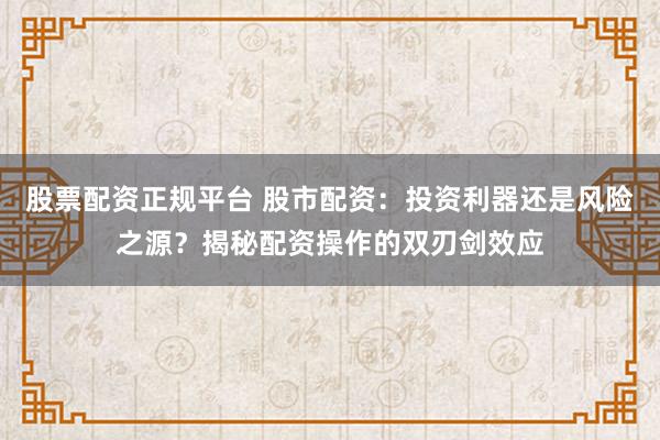 股票配资正规平台 股市配资：投资利器还是风险之源？揭秘配资操作的双刃剑效应