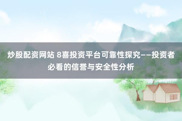 炒股配资网站 8喜投资平台可靠性探究——投资者必看的信誉与安全性分析