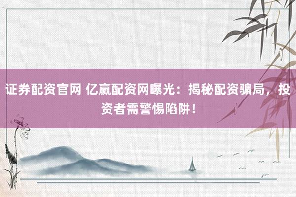 证券配资官网 亿赢配资网曝光：揭秘配资骗局，投资者需警惕陷阱！