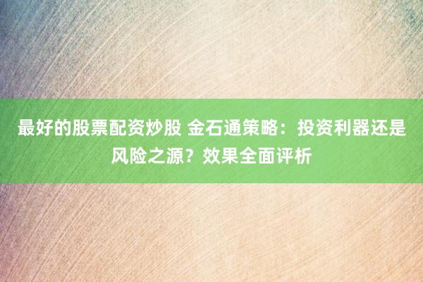 最好的股票配资炒股 金石通策略：投资利器还是风险之源？效果全面评析