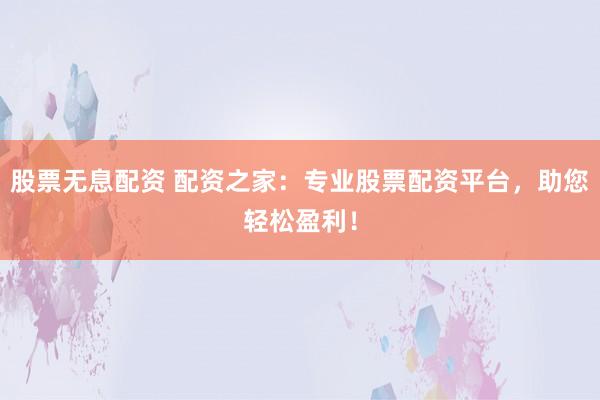 股票无息配资 配资之家：专业股票配资平台，助您轻松盈利！