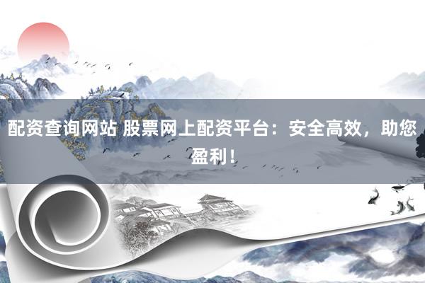 配资查询网站 股票网上配资平台：安全高效，助您盈利！