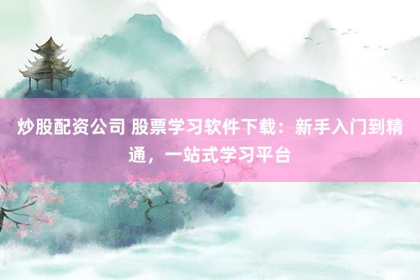 炒股配资公司 股票学习软件下载：新手入门到精通，一站式学习平台
