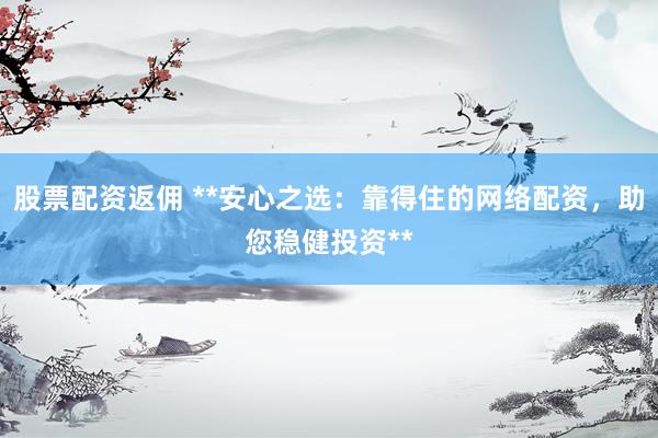 股票配资返佣 **安心之选：靠得住的网络配资，助您稳健投资**