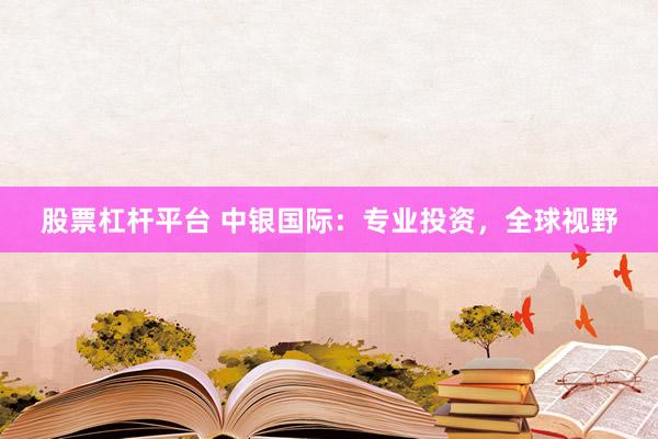 股票杠杆平台 中银国际：专业投资，全球视野