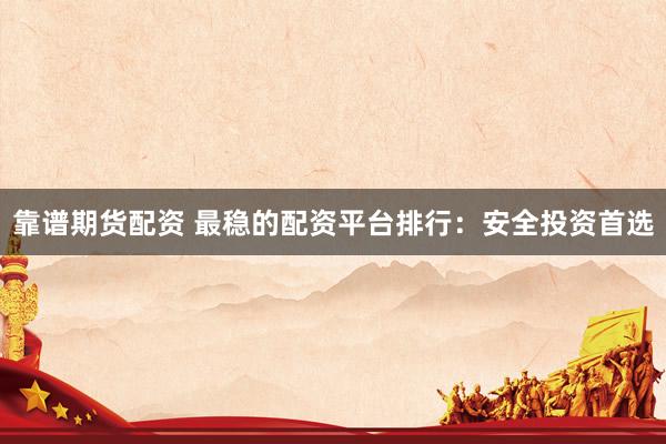 靠谱期货配资 最稳的配资平台排行：安全投资首选