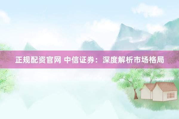正规配资官网 中信证券：深度解析市场格局