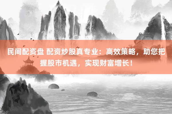 民间配资盘 配资炒股真专业：高效策略，助您把握股市机遇，实现财富增长！