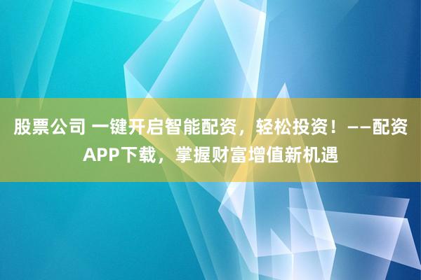 股票公司 一键开启智能配资，轻松投资！——配资APP下载，掌握财富增值新机遇