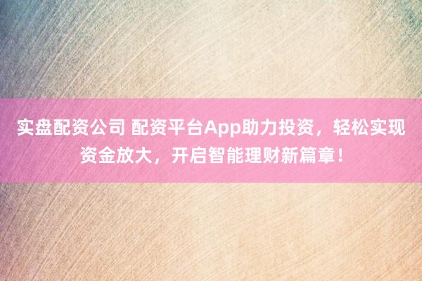 实盘配资公司 配资平台App助力投资，轻松实现资金放大，开启智能理财新篇章！