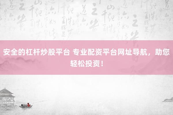 安全的杠杆炒股平台 专业配资平台网址导航，助您轻松投资！