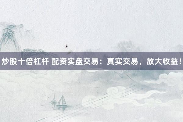 炒股十倍杠杆 配资实盘交易：真实交易，放大收益！