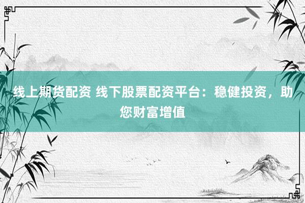线上期货配资 线下股票配资平台：稳健投资，助您财富增值