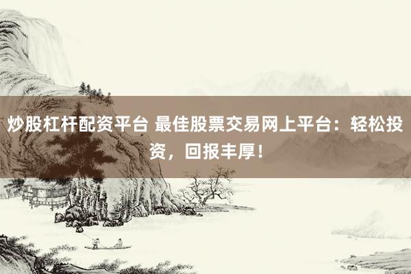 炒股杠杆配资平台 最佳股票交易网上平台:轻松投资,回报丰厚!