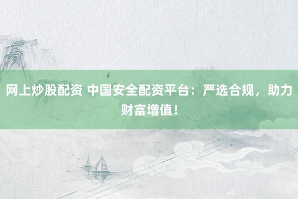 网上炒股配资 中国安全配资平台：严选合规，助力财富增值！