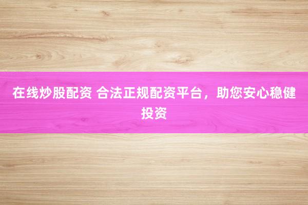 在线炒股配资 合法正规配资平台，助您安心稳健投资