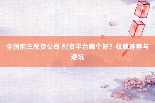 全国前三配资公司 配资平台哪个好？权威推荐与避坑
