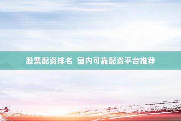 股票配资排名  国内可靠配资平台推荐