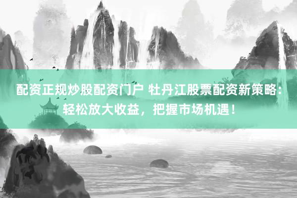 配资正规炒股配资门户 牡丹江股票配资新策略：轻松放大收益，把握市场机遇！