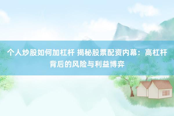 个人炒股如何加杠杆 揭秘股票配资内幕：高杠杆背后的风险与利益博弈