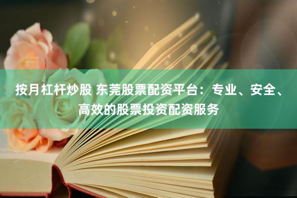按月杠杆炒股 东莞股票配资平台：专业、安全、高效的股票投资配资服务