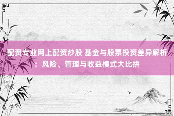配资专业网上配资炒股 基金与股票投资差异解析：风险、管理与收益模式大比拼