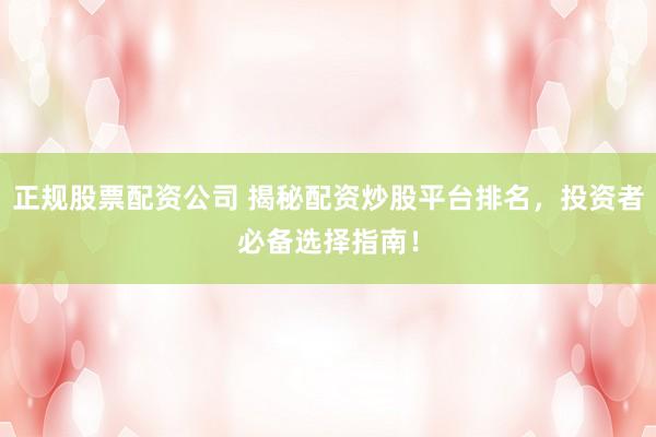 正规股票配资公司 揭秘配资炒股平台排名，投资者必备选择指南！