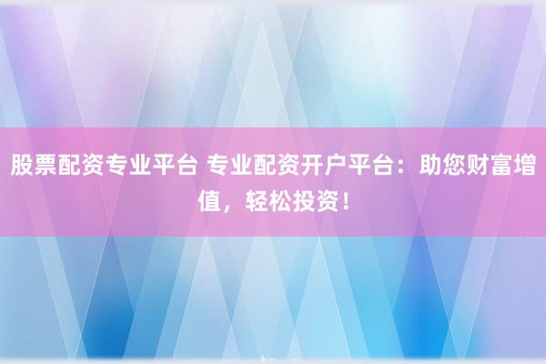 股票配资专业平台 专业配资开户平台：助您财富增值，轻松投资！