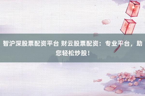 智沪深股票配资平台 财云股票配资：专业平台，助您轻松炒股！