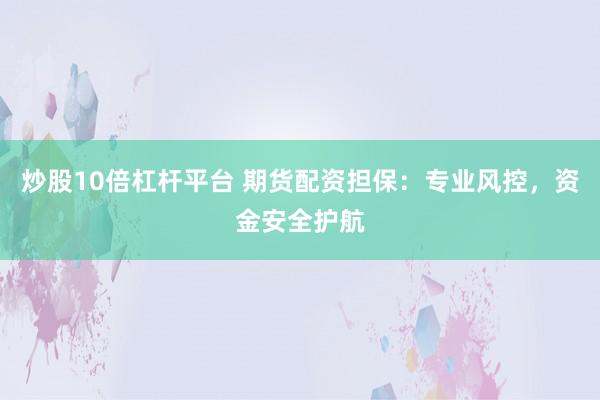 炒股10倍杠杆平台 期货配资担保：专业风控，资金安全护航