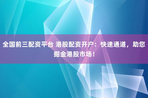 全国前三配资平台 港股配资开户：快速通道，助您掘金港股市场！