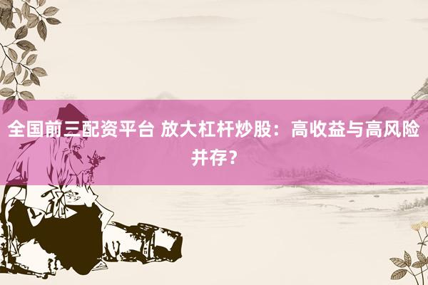 全国前三配资平台 放大杠杆炒股：高收益与高风险并存？