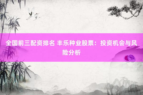 全国前三配资排名 丰乐种业股票：投资机会与风险分析