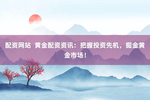 配资网站  黄金配资资讯：把握投资先机，掘金黄金市场！