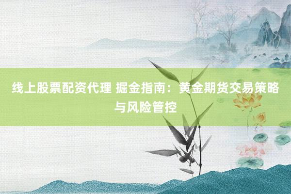 线上股票配资代理 掘金指南：黄金期货交易策略与风险管控