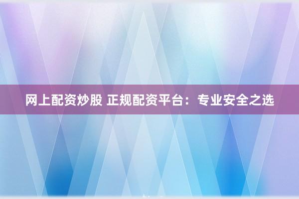 网上配资炒股 正规配资平台：专业安全之选