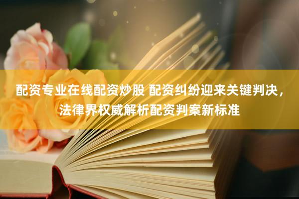 配资专业在线配资炒股 配资纠纷迎来关键判决，法律界权威解析配资判案新标准