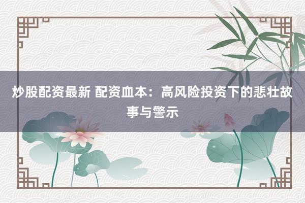 炒股配资最新 配资血本：高风险投资下的悲壮故事与警示