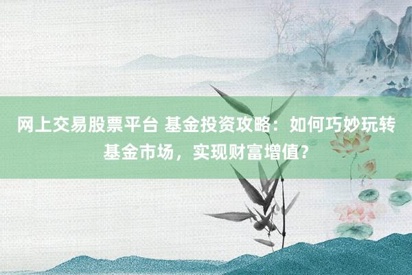 网上交易股票平台 基金投资攻略：如何巧妙玩转基金市场，实现财富增值？