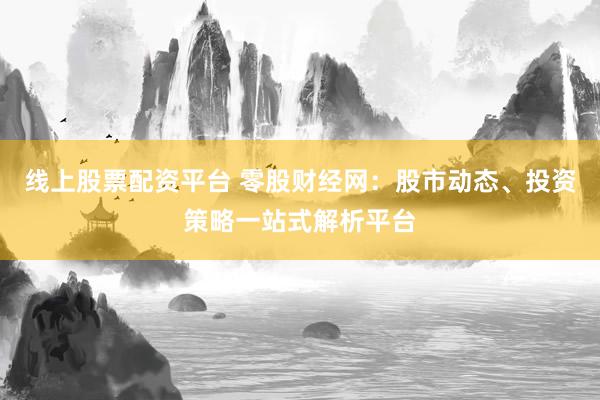 线上股票配资平台 零股财经网：股市动态、投资策略一站式解析平台