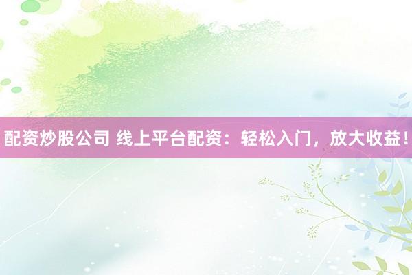 配资炒股公司 线上平台配资：轻松入门，放大收益！