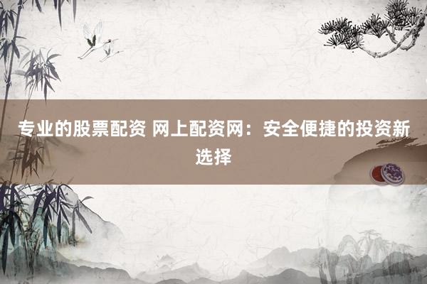 专业的股票配资 网上配资网:安全便捷的投资新选择