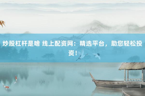 炒股杠杆是啥 线上配资网:精选平台,助您轻松投资!