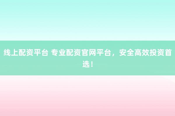 线上配资平台 专业配资官网平台，安全高效投资首选！