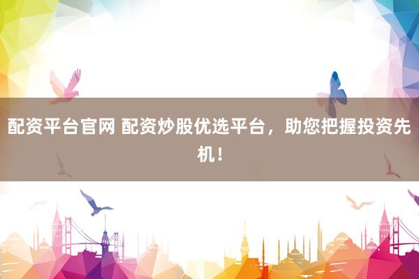配资平台官网 配资炒股优选平台，助您把握投资先机！