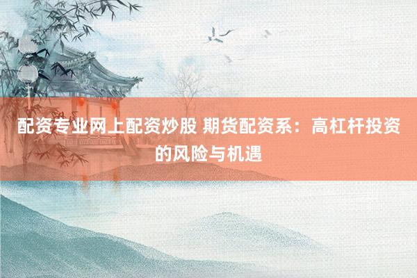 配资专业网上配资炒股 期货配资系：高杠杆投资的风险与机遇