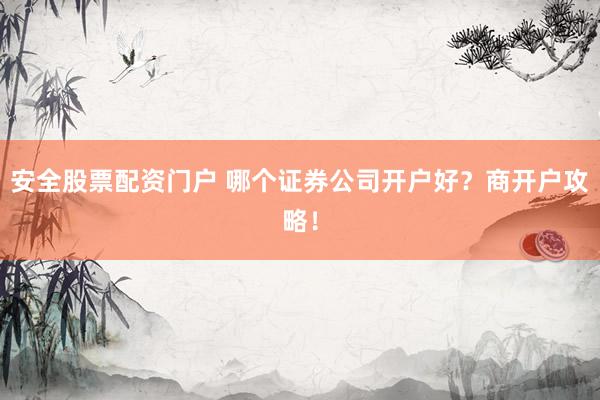 安全股票配资门户 哪个证券公司开户好?商开户攻略!